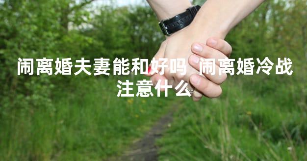 闹离婚夫妻能和好吗  闹离婚冷战注意什么